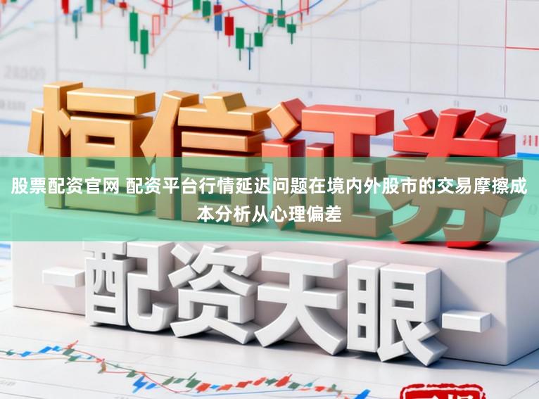 股票配资官网 配资平台行情延迟问题在境内外股市的交易摩擦成本分析从心理偏差
