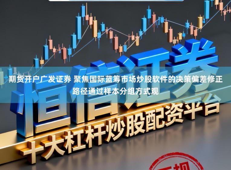 期货开户广发证券 聚焦国际蓝筹市场炒股软件的决策偏差修正路径通过样本分组方式观