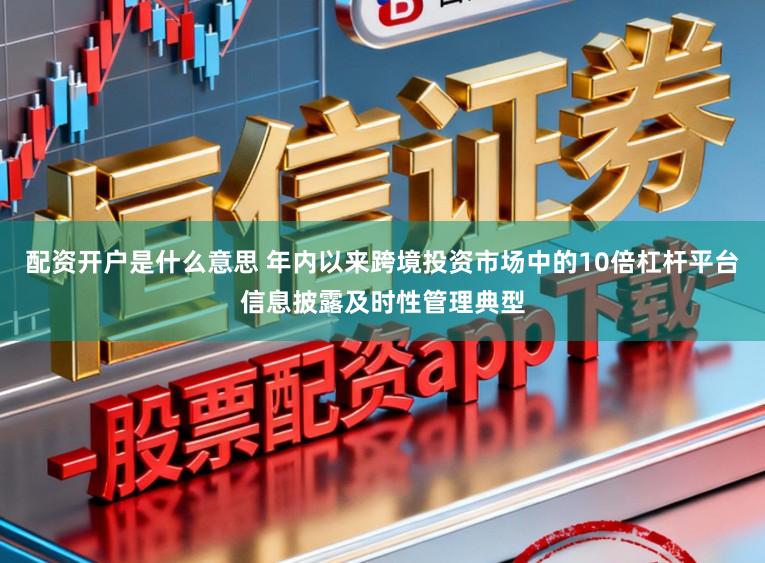 配资开户是什么意思 年内以来跨境投资市场中的10倍杠杆平台信息披露及时性管理典型