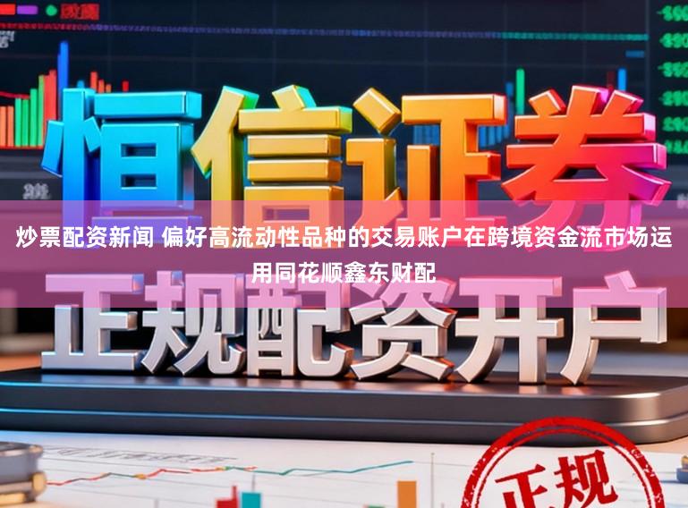 炒票配资新闻 偏好高流动性品种的交易账户在跨境资金流市场运用同花顺鑫东财配