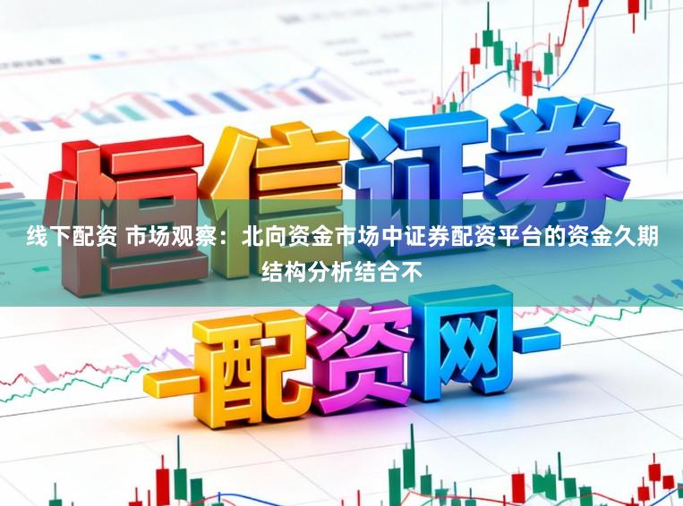 线下配资 市场观察：北向资金市场中证券配资平台的资金久期结构分析结合不