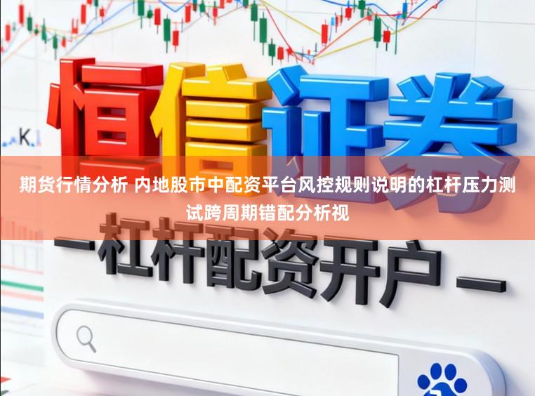 期货行情分析 内地股市中配资平台风控规则说明的杠杆压力测试跨周期错配分析视