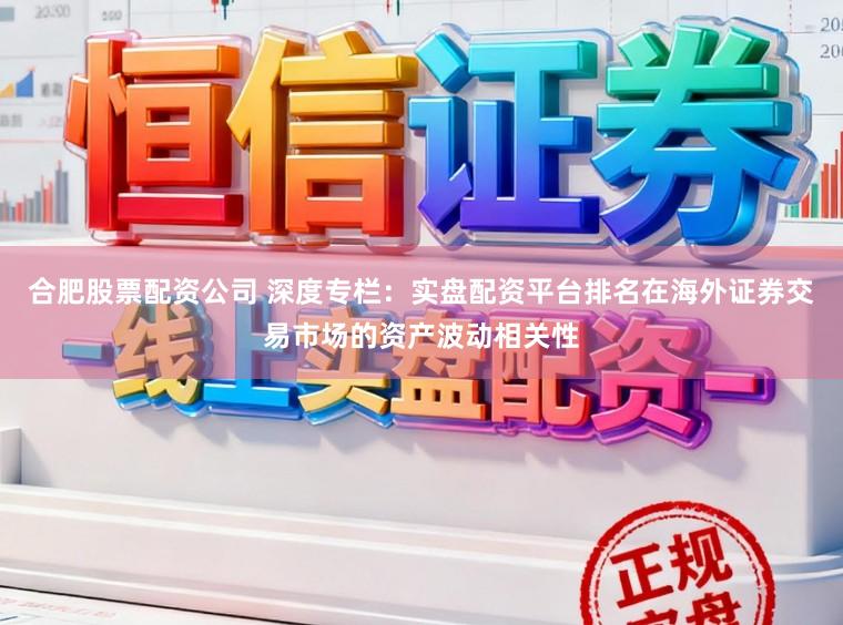 合肥股票配资公司 深度专栏：实盘配资平台排名在海外证券交易市场的资产波动相关性