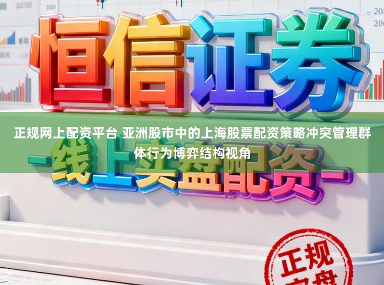 正规网上配资平台 亚洲股市中的上海股票配资策略冲突管理群体行为博弈结构视角