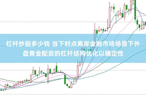 杠杆炒股多少钱 当下时点离岸金融市场场景下外盘黄金配资的杠杆结构优化以确定性