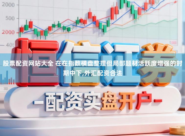 股票配资网站大全 在在指数横盘整理但局部题材活跃度增强的时期中下,外汇配资合法