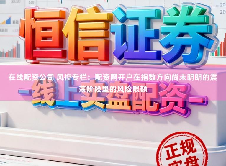 在线配资公司 风控专栏：配资网开户在指数方向尚未明朗的震荡阶段里的风险限额