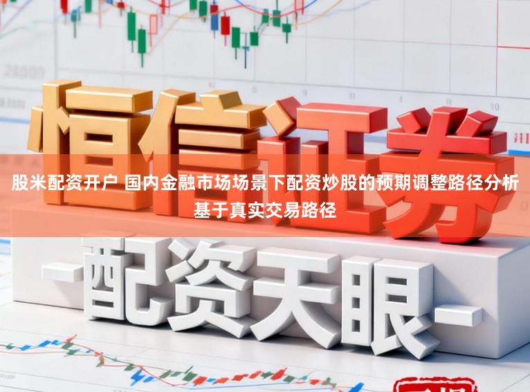 股米配资开户 国内金融市场场景下配资炒股的预期调整路径分析基于真实交易路径