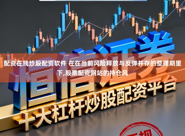 配资在线炒股配资软件 在在当前风险释放与反弹并存的整理期里下,股票配资网站的持仓风