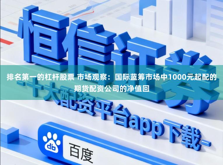 排名第一的杠杆股票 市场观察：国际蓝筹市场中1000元起配的期货配资公司的净值回