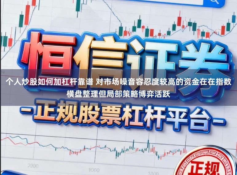 个人炒股如何加杠杆靠谱 对市场噪音容忍度较高的资金在在指数横盘整理但局部策略博弈活跃