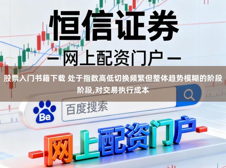 股票入门书籍下载 处于指数高低切换频繁但整体趋势模糊的阶段阶段,对交易执行成本