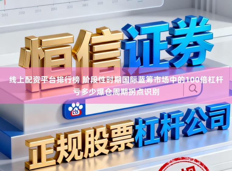 线上配资平台排行榜 阶段性时期国际蓝筹市场中的100倍杠杆亏多少爆仓周期拐点识别