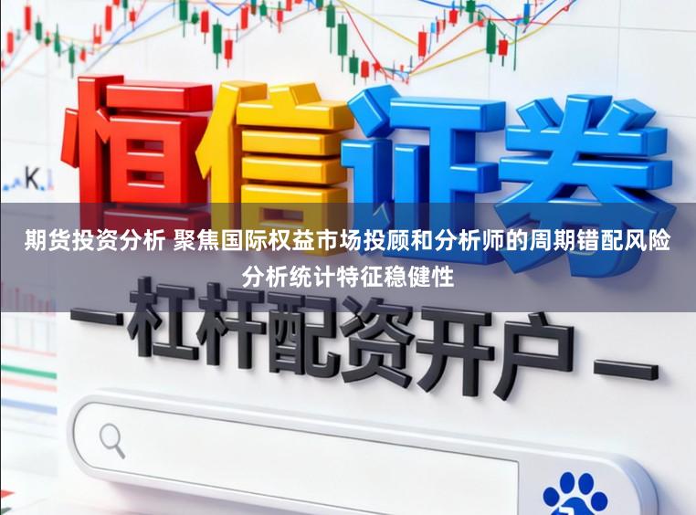 期货投资分析 聚焦国际权益市场投顾和分析师的周期错配风险分析统计特征稳健性