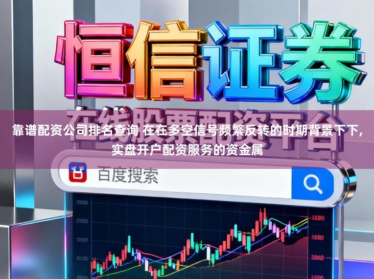 靠谱配资公司排名查询 在在多空信号频繁反转的时期背景下下,实盘开户配资服务的资金属