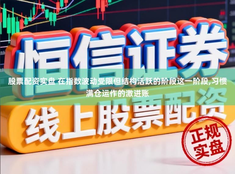 股票配资实盘 在指数波动受限但结构活跃的阶段这一阶段,习惯满仓运作的激进账