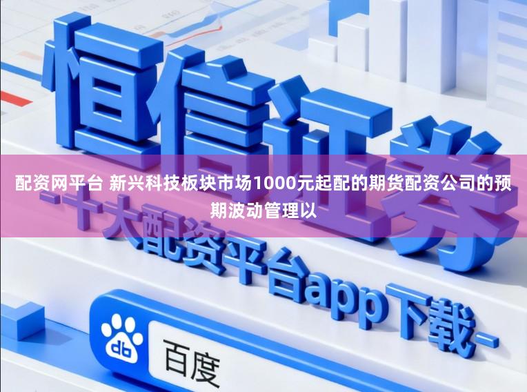 配资网平台 新兴科技板块市场1000元起配的期货配资公司的预期波动管理以