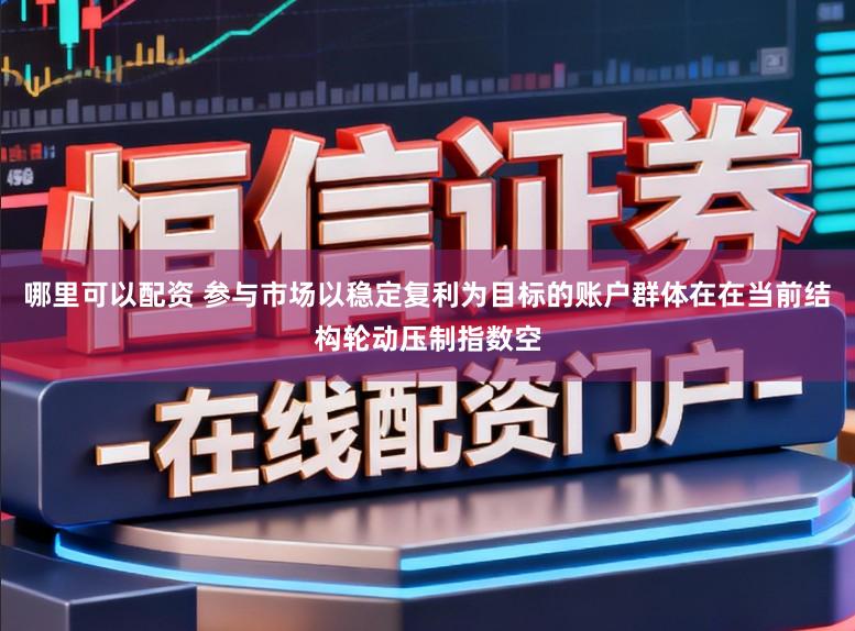 哪里可以配资 参与市场以稳定复利为目标的账户群体在在当前结构轮动压制指数空
