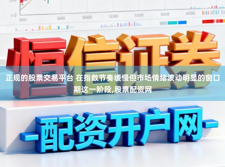 正规的股票交易平台 在指数节奏缓慢但市场情绪波动明显的窗口期这一阶段,股票配资网