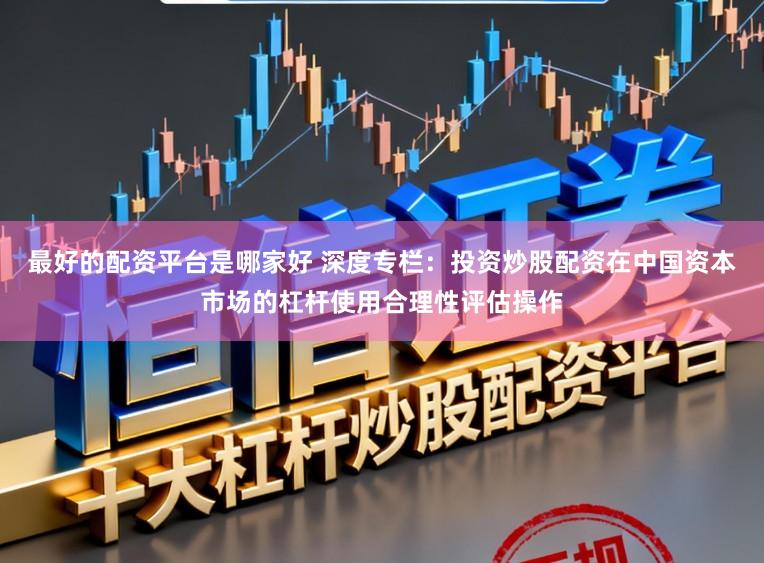 最好的配资平台是哪家好 深度专栏：投资炒股配资在中国资本市场的杠杆使用合理性评估操作