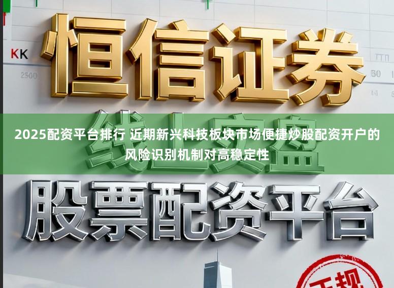 2025配资平台排行 近期新兴科技板块市场便捷炒股配资开户的风险识别机制对高稳定性