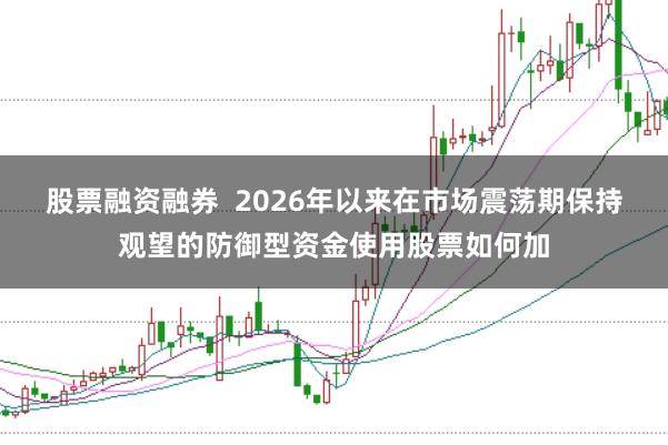 股票融资融券  2026年以来在市场震荡期保持观望的防御型资金使用股票如何加