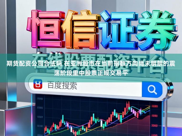 期货配资公司合法吗 在亚洲股市在当前指数方向尚未明朗的震荡阶段里中股票正规交易平