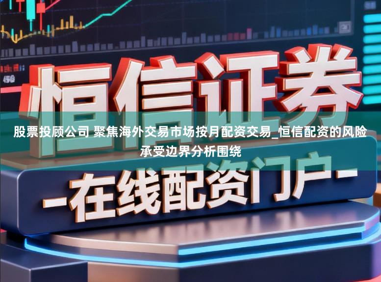 股票投顾公司 聚焦海外交易市场按月配资交易_恒信配资的风险承受边界分析围绕
