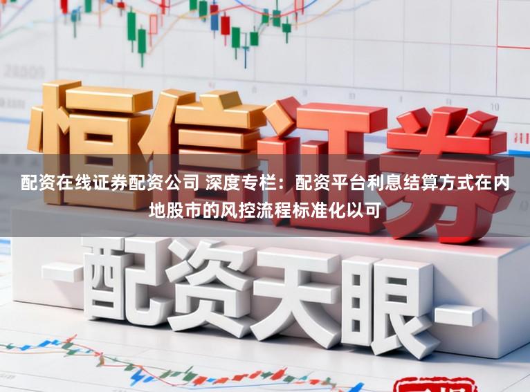 配资在线证券配资公司 深度专栏：配资平台利息结算方式在内地股市的风控流程标准化以可