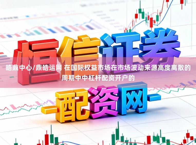 皓鼎中心/鼎皓运网 在国际权益市场在市场波动来源高度离散的周期中中杠杆配资开户的