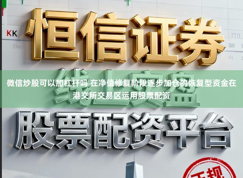 微信炒股可以加杠杆吗 在净值修复阶段逐步加仓的恢复型资金在港交所交易区运用股票配资