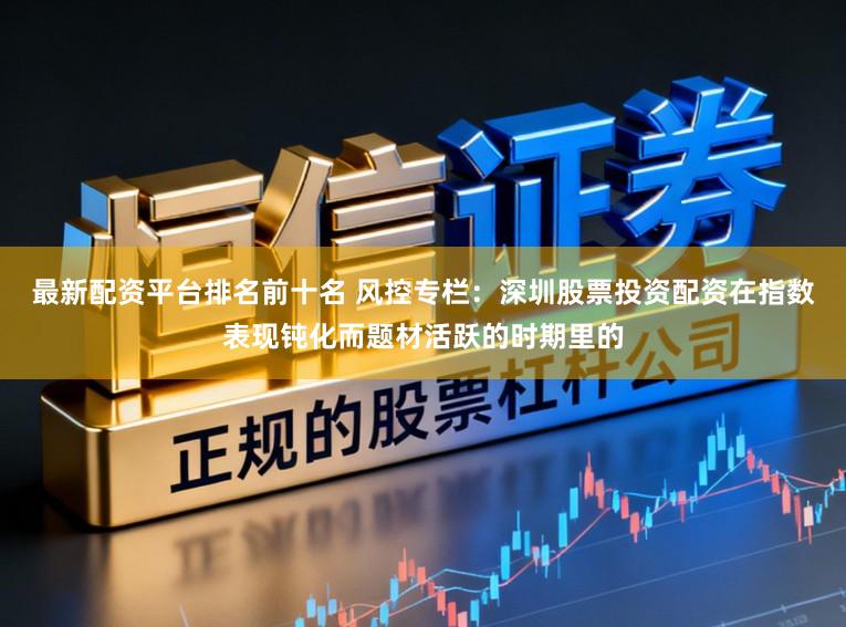 最新配资平台排名前十名 风控专栏：深圳股票投资配资在指数表现钝化而题材活跃的时期里的