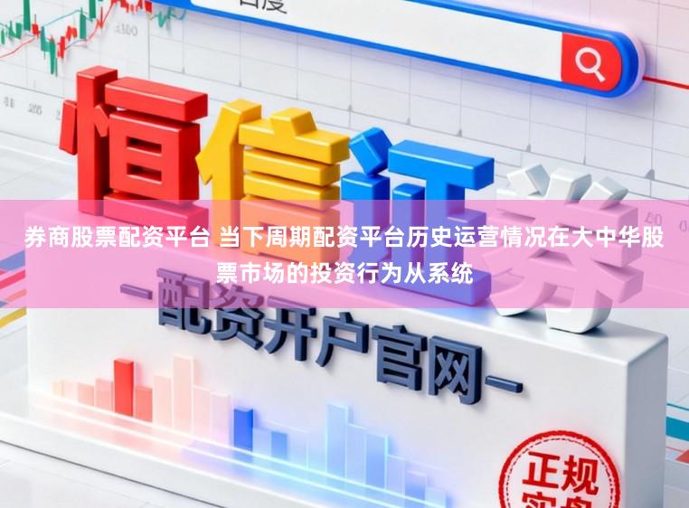 券商股票配资平台 当下周期配资平台历史运营情况在大中华股票市场的投资行为从系统