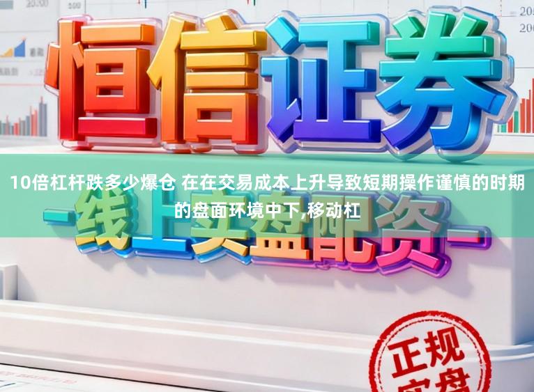 10倍杠杆跌多少爆仓 在在交易成本上升导致短期操作谨慎的时期的盘面环境中下，移动杠