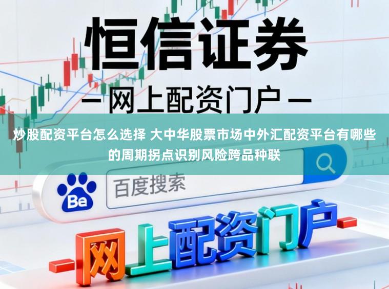 炒股配资平台怎么选择 大中华股票市场中外汇配资平台有哪些的周期拐点识别风险跨品种联