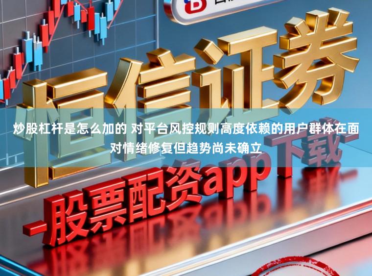 炒股杠杆是怎么加的 对平台风控规则高度依赖的用户群体在面对情绪修复但趋势尚未确立