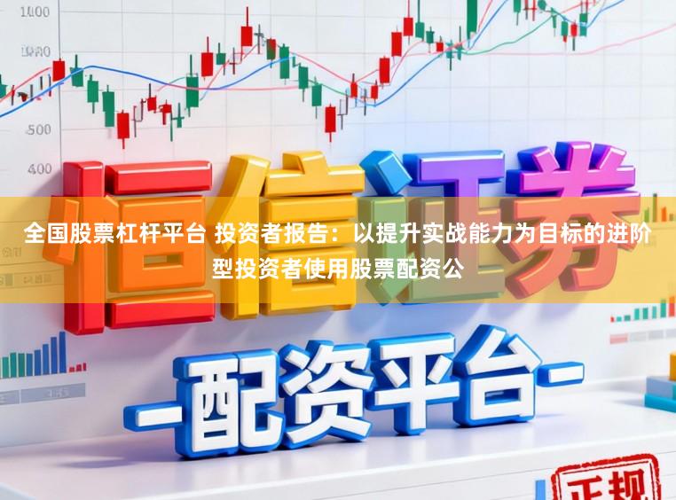 全国股票杠杆平台 投资者报告：以提升实战能力为目标的进阶型投资者使用股票配资公