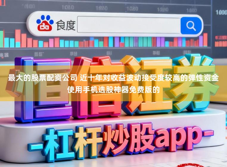 最大的股票配资公司 近十年对收益波动接受度较高的弹性资金使用手机选股神器免费版的