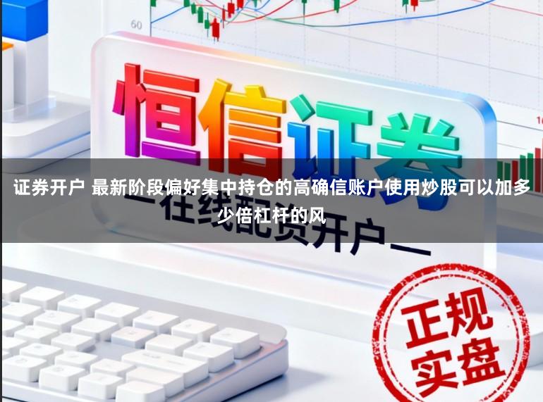 证券开户 最新阶段偏好集中持仓的高确信账户使用炒股可以加多少倍杠杆的风