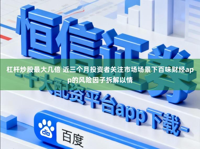 杠杆炒股最大几倍 近三个月投资者关注市场场景下百味财经app的风险因子拆解以情