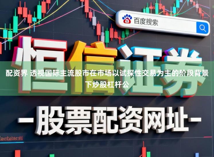 配资界 透视国际主流股市在市场以试探性交易为主的阶段背景下炒股杠杆公