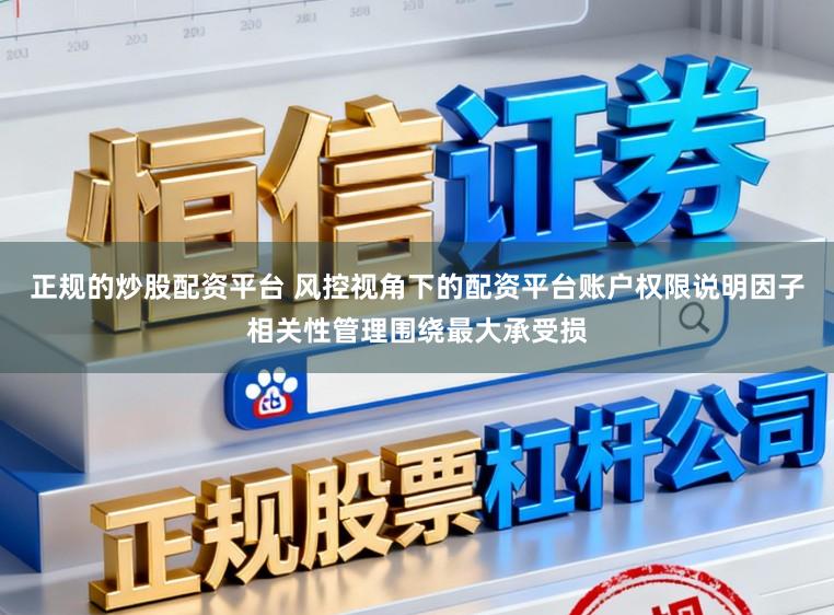 正规的炒股配资平台 风控视角下的配资平台账户权限说明因子相关性管理围绕最大承受损