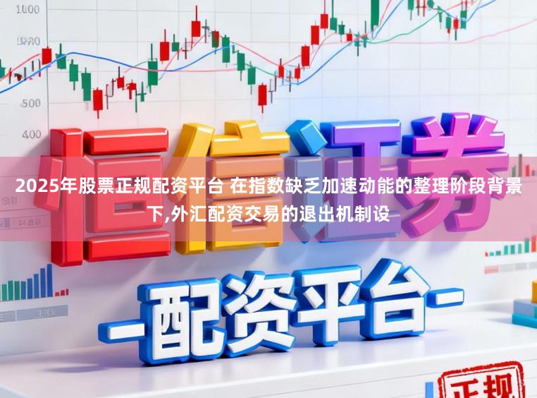 2025年股票正规配资平台 在指数缺乏加速动能的整理阶段背景下，外汇配资交易的退出机制设