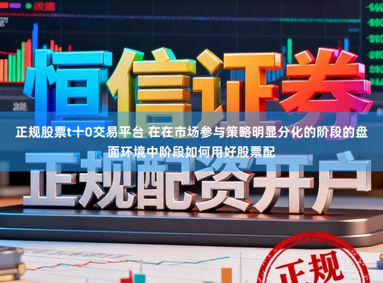 正规股票t十0交易平台 在在市场参与策略明显分化的阶段的盘面环境中阶段如何用好股票配