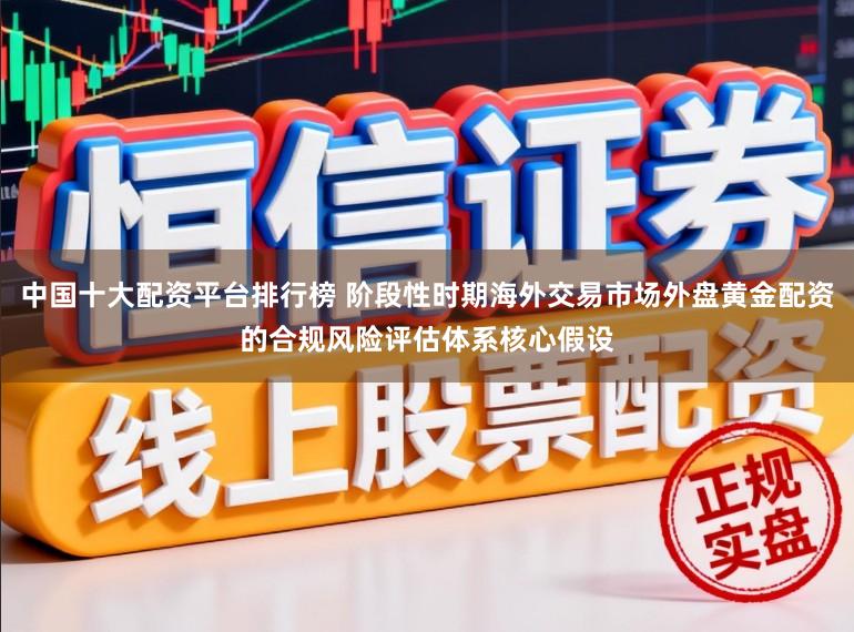 中国十大配资平台排行榜 阶段性时期海外交易市场外盘黄金配资的合规风险评估体系核心假设