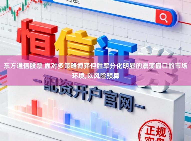 东方通信股票 面对多策略博弈但胜率分化明显的震荡窗口的市场环境,以风险预算