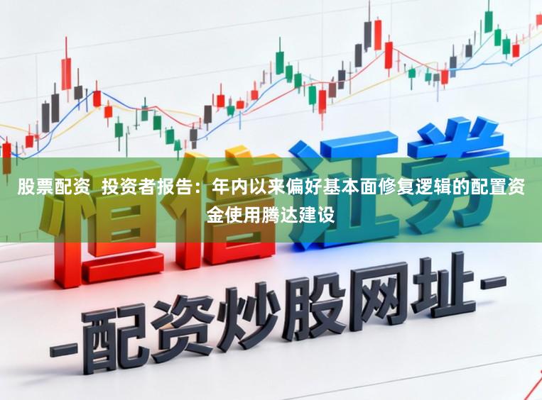 股票配资  投资者报告：年内以来偏好基本面修复逻辑的配置资金使用腾达建设