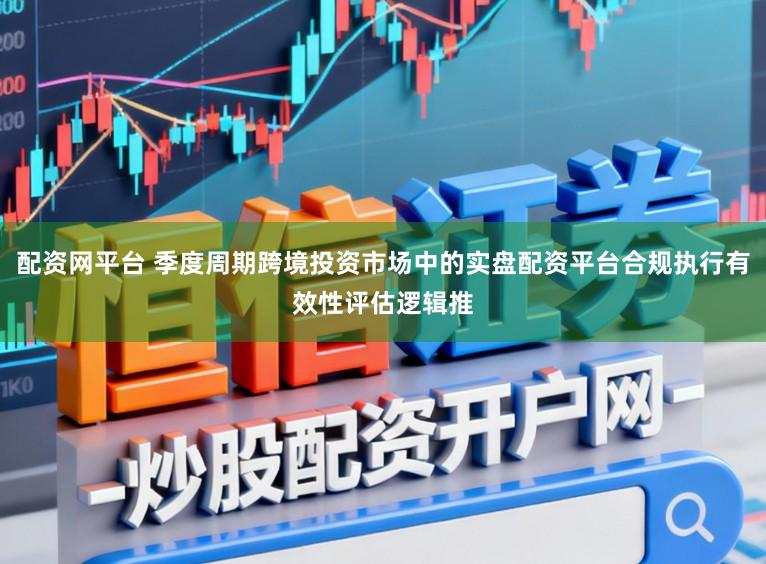 配资网平台 季度周期跨境投资市场中的实盘配资平台合规执行有效性评估逻辑推