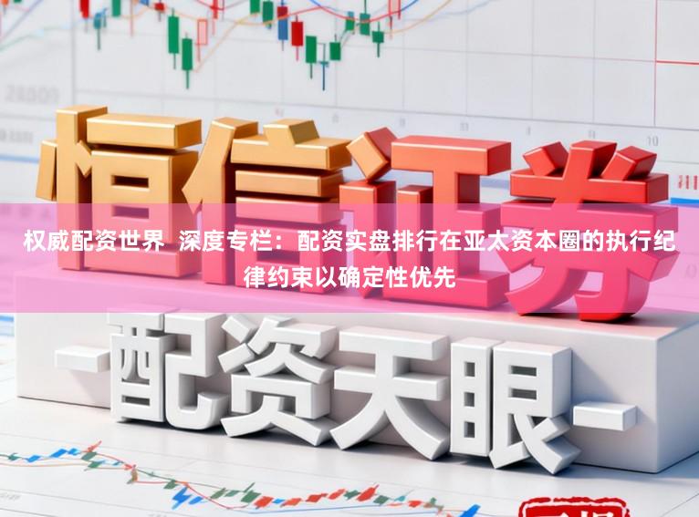 权威配资世界 深度专栏:配资实盘排行在亚太资本圈的执行纪律约束以确定性优先