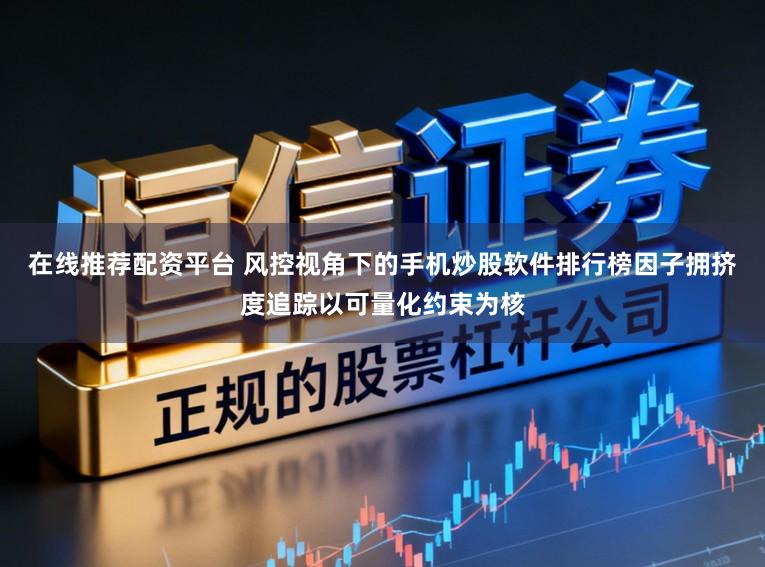 在线推荐配资平台 风控视角下的手机炒股软件排行榜因子拥挤度追踪以可量化约束为核